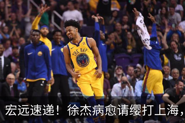 宏远速递!徐杰病愈请缨打上海,陈老板做重要决定,徐昕拉胯创纪录