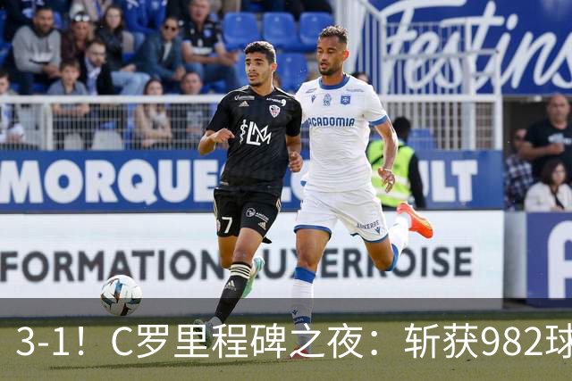 3-1！C罗里程碑之夜：斩获982球+率队连胜！获评8.1分，全场最佳